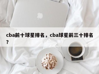 cba前十球星排名，cba球星前三十排名？