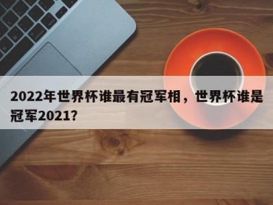 2022年世界杯谁最有冠军相，世界杯谁是冠军2021？