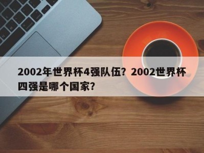 2002年世界杯4强队伍？2002世界杯四强是哪个国家？