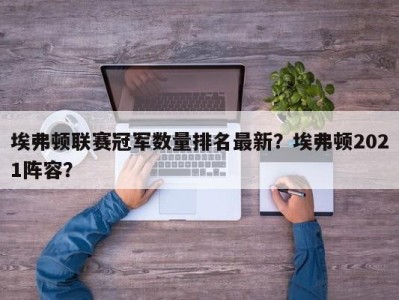 埃弗顿联赛冠军数量排名最新？埃弗顿2021阵容？