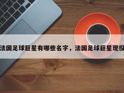 法国足球巨星有哪些名字，法国足球巨星现役