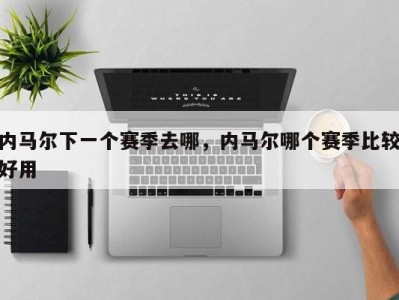 内马尔下一个赛季去哪，内马尔哪个赛季比较好用