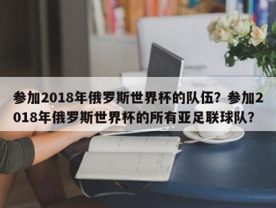 参加2018年俄罗斯世界杯的队伍？参加2018年俄罗斯世界杯的所有亚足联球队？