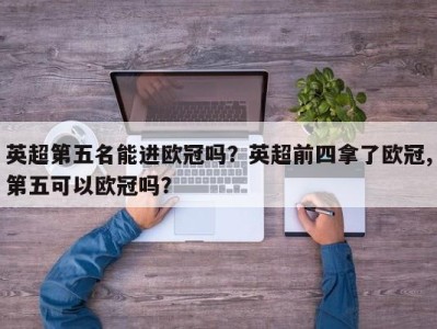 英超第五名能进欧冠吗？英超前四拿了欧冠,第五可以欧冠吗？