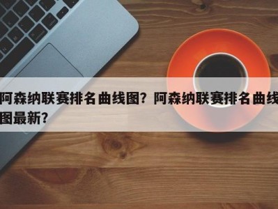 阿森纳联赛排名曲线图？阿森纳联赛排名曲线图最新？
