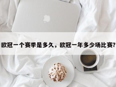 欧冠一个赛季是多久，欧冠一年多少场比赛？