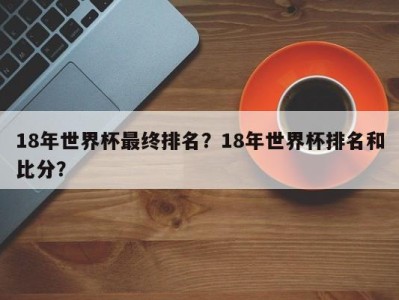 18年世界杯最终排名？18年世界杯排名和比分？