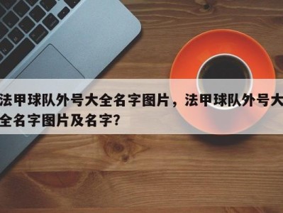 法甲球队外号大全名字图片，法甲球队外号大全名字图片及名字？