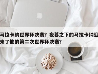 马拉卡纳世界杯决赛？夜幕之下的马拉卡纳迎来了他的第二次世界杯决赛？