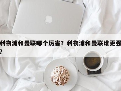 利物浦和曼联哪个厉害？利物浦和曼联谁更强？