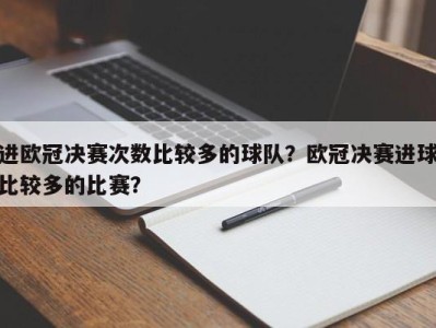 进欧冠决赛次数比较多的球队？欧冠决赛进球比较多的比赛？