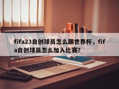 fifa23自创球员怎么踢世界杯，fifa自创球员怎么加入比赛？