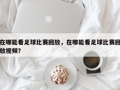 在哪能看足球比赛回放，在哪能看足球比赛回放视频？