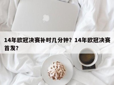14年欧冠决赛补时几分钟？14年欧冠决赛首发？