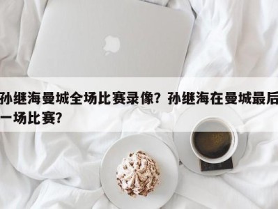 孙继海曼城全场比赛录像？孙继海在曼城最后一场比赛？