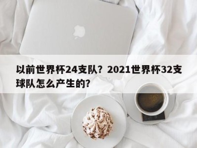 以前世界杯24支队？2021世界杯32支球队怎么产生的？