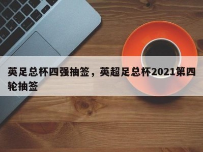 英足总杯四强抽签，英超足总杯2021第四轮抽签