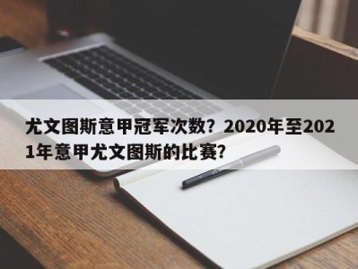 尤文图斯意甲冠军次数？2020年至2021年意甲尤文图斯的比赛？