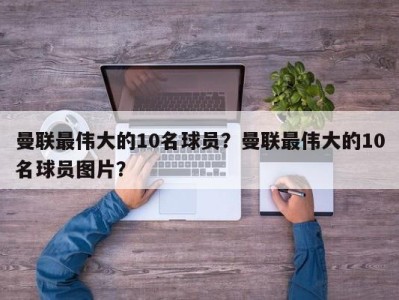 曼联最伟大的10名球员？曼联最伟大的10名球员图片？