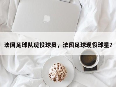 法国足球队现役球员，法国足球现役球星？