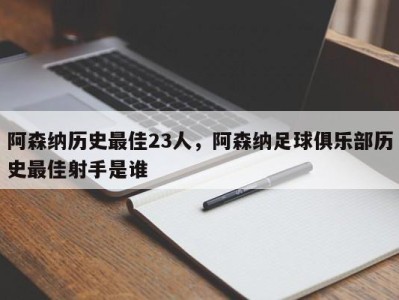 阿森纳历史最佳23人，阿森纳足球俱乐部历史最佳射手是谁