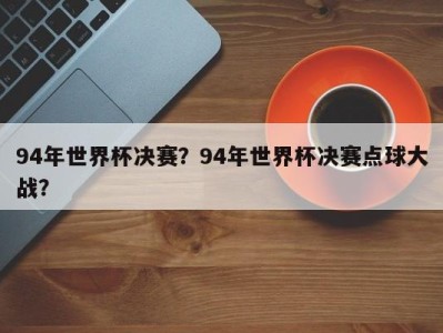 94年世界杯决赛？94年世界杯决赛点球大战？