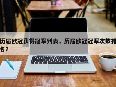 历届欧冠获得冠军列表，历届欧冠冠军次数排名？