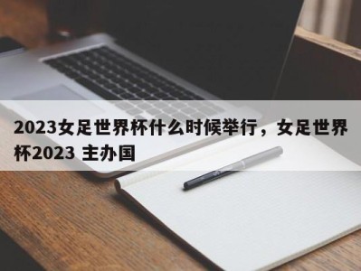 2023女足世界杯什么时候举行，女足世界杯2023 主办国