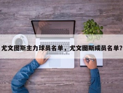 尤文图斯主力球员名单，尤文图斯成员名单？