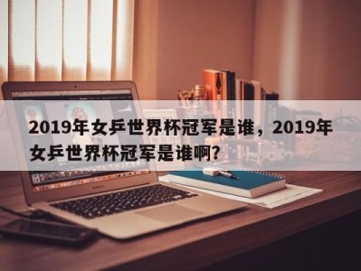 2019年女乒世界杯冠军是谁，2019年女乒世界杯冠军是谁啊？