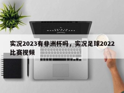 实况2023有非洲杯吗，实况足球2022比赛视频