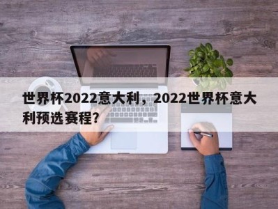 世界杯2022意大利，2022世界杯意大利预选赛程？