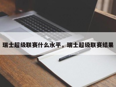 瑞士超级联赛什么水平，瑞士超级联赛结果