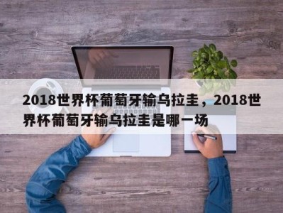 2018世界杯葡萄牙输乌拉圭，2018世界杯葡萄牙输乌拉圭是哪一场