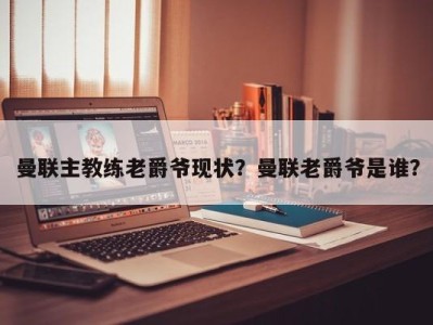 曼联主教练老爵爷现状？曼联老爵爷是谁？