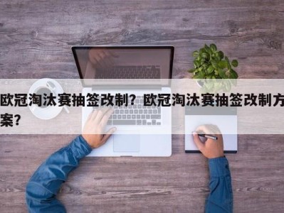 欧冠淘汰赛抽签改制？欧冠淘汰赛抽签改制方案？