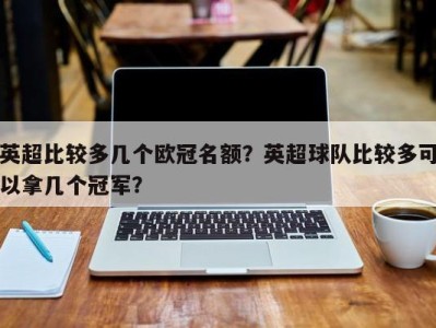 英超比较多几个欧冠名额？英超球队比较多可以拿几个冠军？