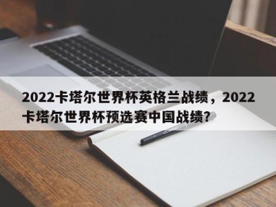 2022卡塔尔世界杯英格兰战绩，2022卡塔尔世界杯预选赛中国战绩？