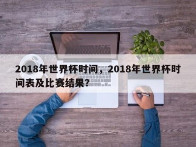2018年世界杯时间，2018年世界杯时间表及比赛结果？