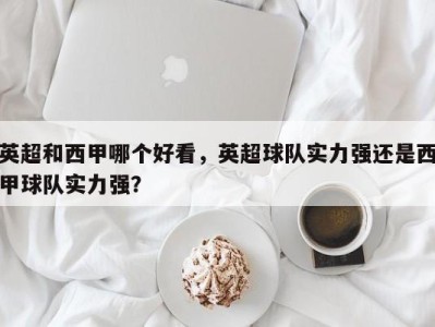 英超和西甲哪个好看，英超球队实力强还是西甲球队实力强？