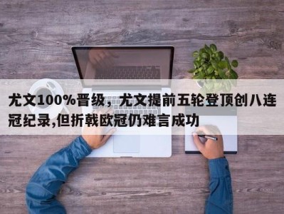尤文100%晋级，尤文提前五轮登顶创八连冠纪录,但折戟欧冠仍难言成功