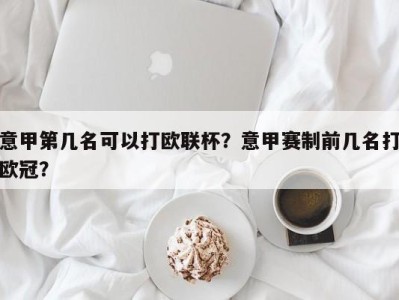 意甲第几名可以打欧联杯？意甲赛制前几名打欧冠？