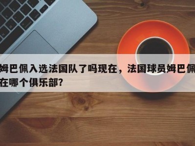 姆巴佩入选法国队了吗现在，法国球员姆巴佩在哪个俱乐部？