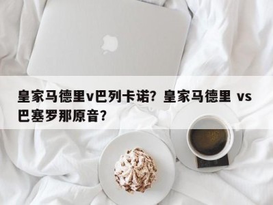 皇家马德里v巴列卡诺？皇家马德里 vs 巴塞罗那原音？