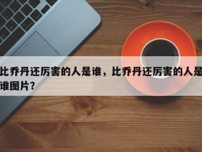 比乔丹还厉害的人是谁，比乔丹还厉害的人是谁图片？