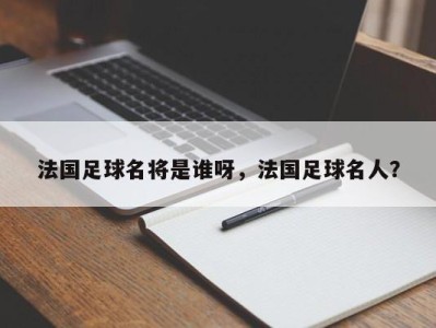 法国足球名将是谁呀，法国足球名人？