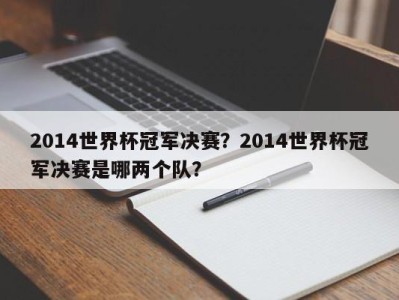 2014世界杯冠军决赛？2014世界杯冠军决赛是哪两个队？