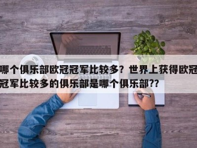 哪个俱乐部欧冠冠军比较多？世界上获得欧冠冠军比较多的俱乐部是哪个俱乐部?？