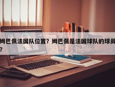 姆巴佩法国队位置？姆巴佩是法国球队的球员？