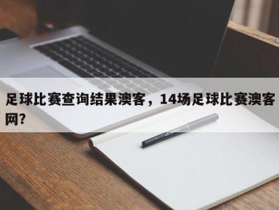 足球比赛查询结果澳客，14场足球比赛澳客网？